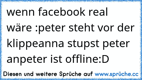 wenn facebook real wäre :
peter steht vor der﻿ klippe
anna stupst peter an
peter ist offline
:D