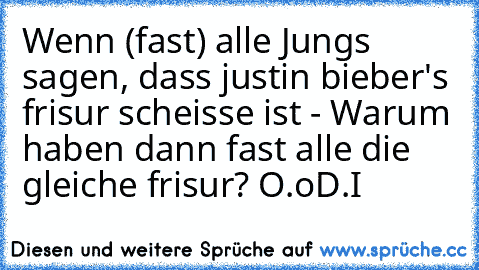 Wenn (fast) alle Jungs sagen, dass justin bieber's frisur scheisse ist - Warum haben dann fast alle die gleiche frisur? O.o
D.I