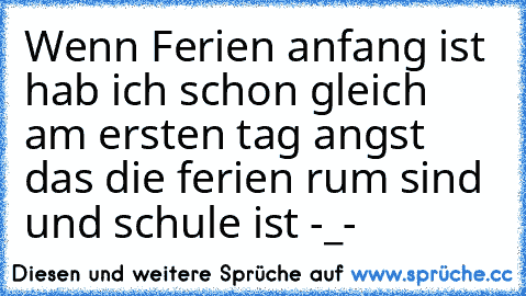 Wenn Ferien anfang ist hab ich schon gleich am ersten tag angst das die ferien rum sind und schule ist -_-