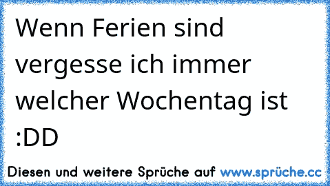 Wenn Ferien sind vergesse ich immer welcher Wochentag ist :DD