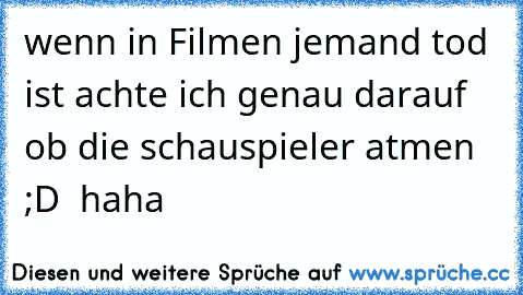 wenn in Filmen jemand tod ist achte ich genau darauf ob die schauspieler atmen ;D ♥ haha