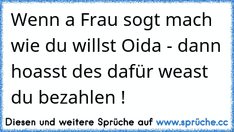 Wenn a Frau sogt mach wie du willst Oida - dann hoasst des dafür weast du bezahlen !