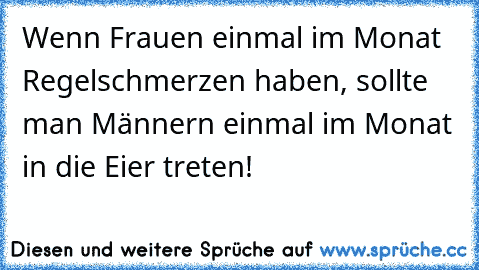 Wenn Frauen einmal im Monat Regelschmerzen haben, sollte man Männern einmal im Monat in die Eier treten!