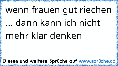 wenn frauen gut riechen ... dann kann ich nicht mehr klar denken