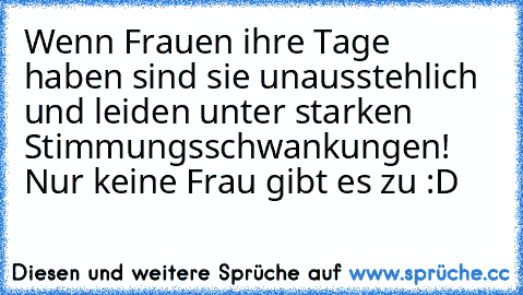 Wenn Frauen ihre Tage haben sind sie unausstehlich und leiden unter starken Stimmungsschwankungen! Nur keine Frau gibt es zu :D