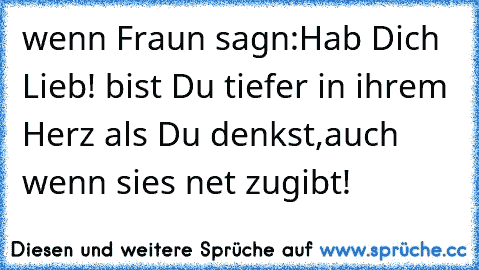 wenn Fraun sagn:Hab Dich Lieb! bist Du tiefer in ihrem Herz als Du denkst,auch wenn sies net zugibt!