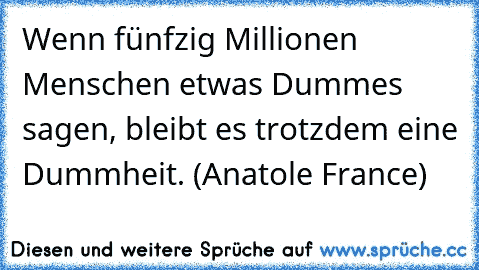 Wenn fünfzig Millionen Menschen etwas Dummes sagen, bleibt es trotzdem eine Dummheit. (Anatole France)