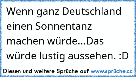 Wenn ganz Deutschland einen Sonnentanz machen würde...
Das würde lustig aussehen. :D