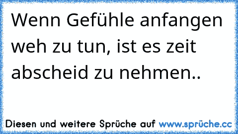 Wenn Gefühle anfangen weh zu tun, ist es zeit abscheid zu nehmen..