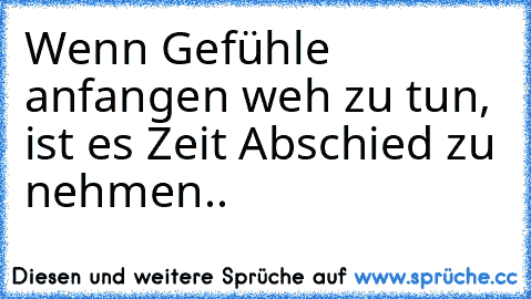 Wenn Gefühle anfangen weh zu tun, ist es Zeit Abschied zu nehmen..