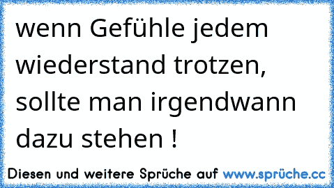 wenn Gefühle jedem wiederstand trotzen, sollte man irgendwann dazu stehen !