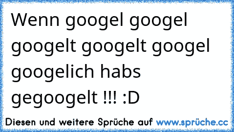 Wenn googel googel googelt googelt googel googel
ich habs gegoogelt !!! :D