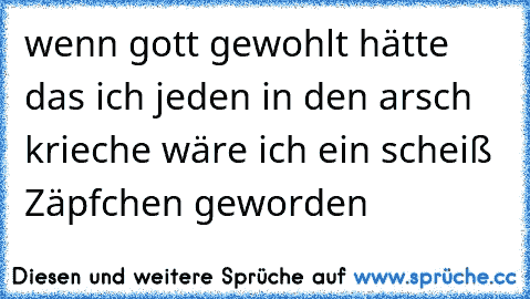 wenn gott gewohlt hätte das ich jeden in den arsch krieche wäre ich ein scheiß Zäpfchen geworden