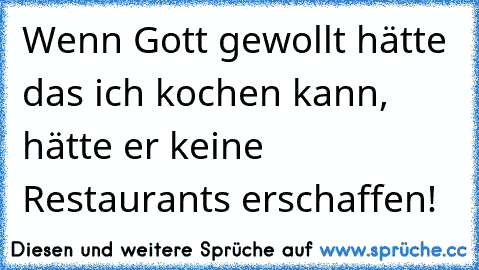 Wenn Gott gewollt hätte das ich kochen kann, hätte er keine Restaurants erschaffen!