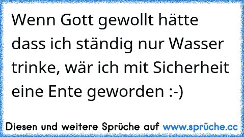 Wenn Gott gewollt hätte dass ich ständig nur Wasser trinke, wär ich mit Sicherheit eine Ente geworden :-)