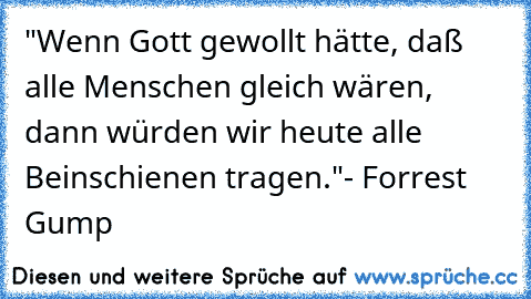 "Wenn Gott gewollt hätte, daß alle Menschen gleich wären, dann würden wir heute alle Beinschienen tragen."
- Forrest Gump