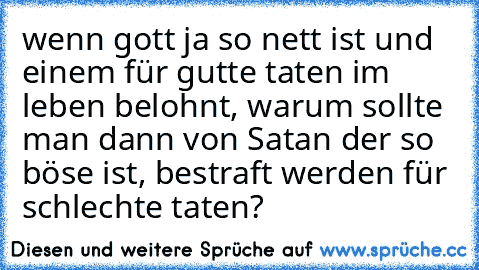 wenn gott ja so nett ist und einem für gutte taten im leben belohnt, warum sollte man dann von Satan der so böse ist, bestraft werden für schlechte taten?