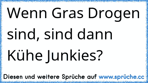 Wenn Gras Drogen sind, sind dann Kühe Junkies?