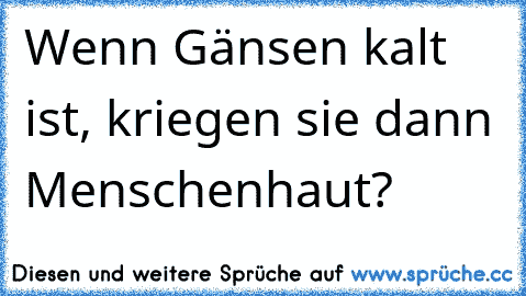 Wenn Gänsen kalt ist, kriegen sie dann Menschenhaut?