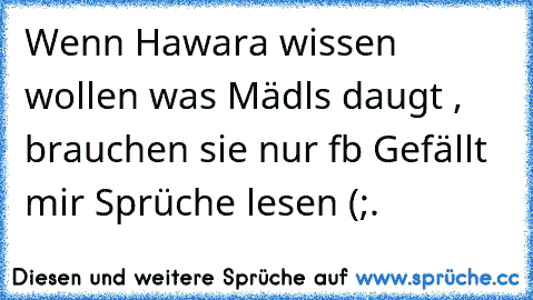 Wenn Hawara wissen wollen was Mädls daugt , brauchen sie nur fb Gefällt mir Sprüche lesen (;.