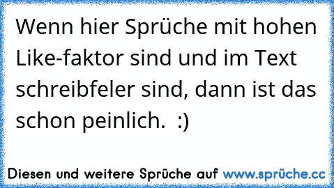 Wenn hier Sprüche mit hohen Like-faktor sind und im Text schreibfeler sind, dann ist das schon peinlich. 
 :)