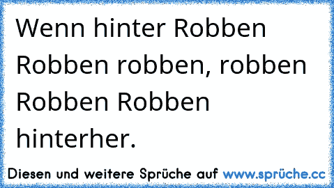 Wenn hinter Robben Robben robben, robben Robben Robben hinterher.