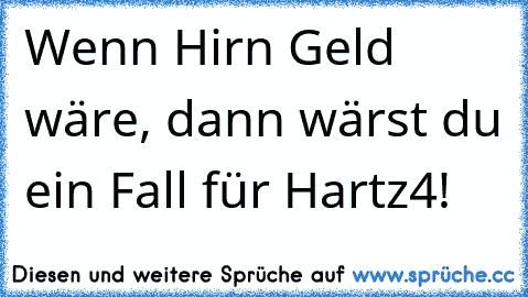 Wenn Hirn Geld wäre, dann wärst du ein Fall für Hartz4!