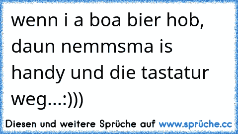 wenn i a boa bier hob, daun nemmsma is handy und die tastatur weg...:)))