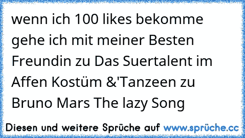 wenn ich 100 likes bekomme gehe ich mit meiner Besten Freundin zu Das Suertalent im Affen Kostüm &'Tanzeen zu Bruno Mars The lazy Song ♥