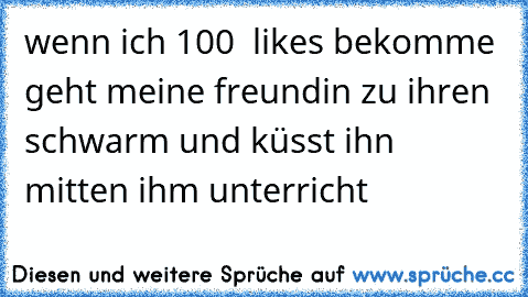 wenn ich 100  likes bekomme geht meine freundin zu ihren schwarm und küsst ihn mitten ihm unterricht