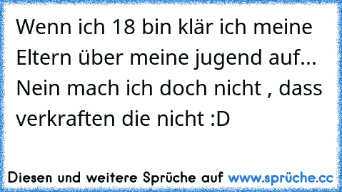 Wenn ich 18 bin klär ich meine Eltern über meine jugend auf... Nein mach ich doch nicht , dass verkraften die nicht :D