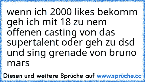 wenn ich 2000 likes bekomm geh ich mit 18 zu nem offenen casting von das supertalent oder geh zu dsd und sing grenade von bruno mars