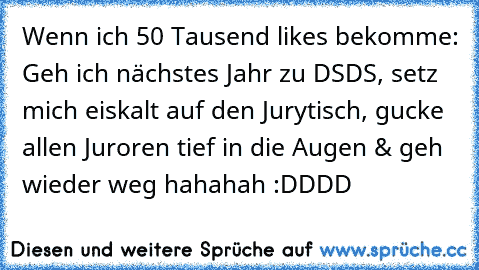 Wenn ich 50 Tausend likes bekomme: Geh ich nächstes Jahr zu DSDS, setz mich eiskalt auf den Jurytisch, gucke allen Juroren tief in die Augen & geh wieder weg hahahah :DDDD