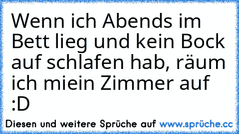 Wenn ich Abends im Bett lieg und kein Bock auf schlafen hab, räum ich miein Zimmer auf :D