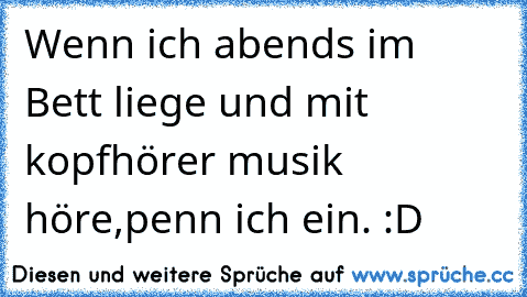 Wenn ich abends im Bett liege und mit kopfhörer musik höre,penn ich ein. :D