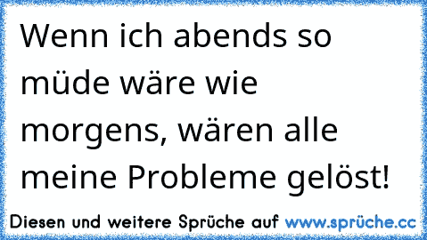 Wenn ich abends so müde wäre wie morgens, wären alle meine Probleme gelöst!