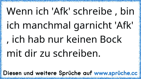 Wenn ich 'Afk' schreibe , bin ich manchmal garnicht 'Afk' , ich hab nur keinen Bock mit dir zu schreiben.