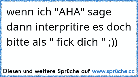 wenn ich "AHA" sage dann interpritire es doch bitte als " fick dich " ;))