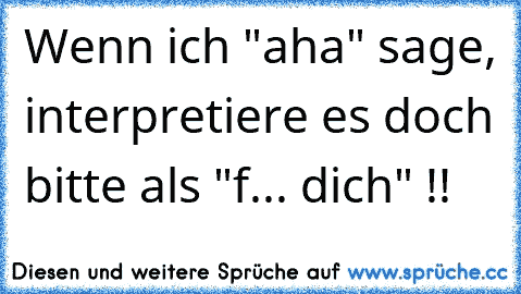 Wenn ich "aha" sage, interpretiere es doch bitte als "f... dich" !!