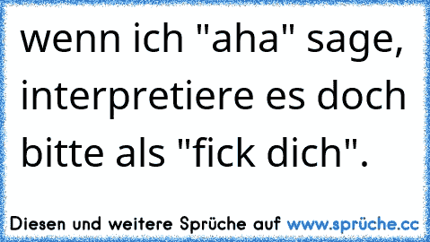 wenn ich "aha" sage, interpretiere es doch bitte als "fick dich".