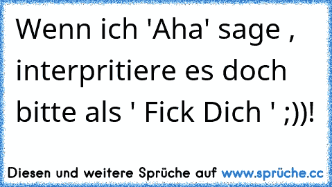 Wenn ich 'Aha' sage , interpritiere es doch bitte als ' Fick Dich ' ;))!