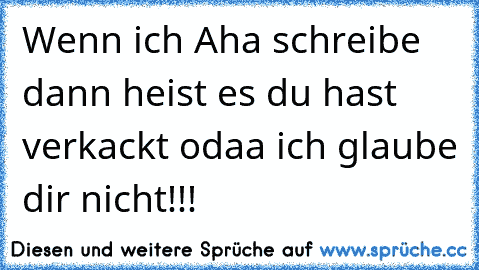 Wenn ich Aha schreibe dann heist es du hast verkackt odaa ich glaube dir nicht!!!