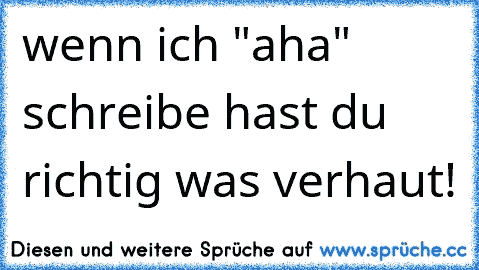 wenn ich "aha" schreibe hast du richtig was verhaut!