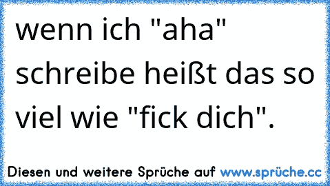 wenn ich "aha" schreibe heißt das so viel wie "fick dich".