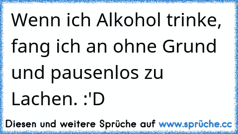 Wenn ich Alkohol trinke, fang ich an ohne Grund und pausenlos zu Lachen. :'D