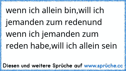 wenn ich allein bin,will ich jemanden zum reden
und wenn ich jemanden zum reden habe,will ich allein sein