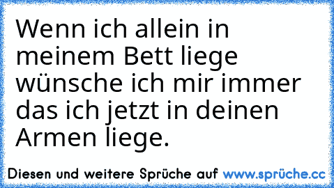 Wenn ich allein in meinem Bett liege wünsche ich mir immer das ich jetzt in deinen Armen liege. ♥