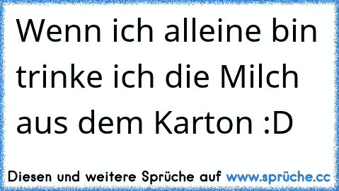 Wenn ich alleine bin trinke ich die Milch aus dem Karton :D