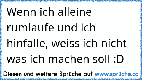 Wenn ich alleine rumlaufe und ich hinfalle, weiss ich nicht was ich machen soll :D