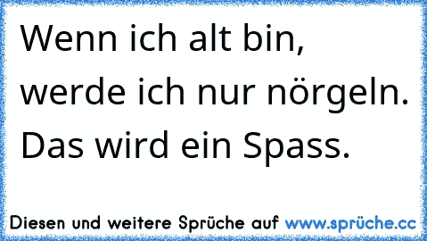 Wenn ich alt bin, werde ich nur nörgeln. Das wird ein Spass.